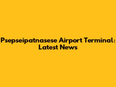 Psepseipatnasese Airport Terminal: Latest News