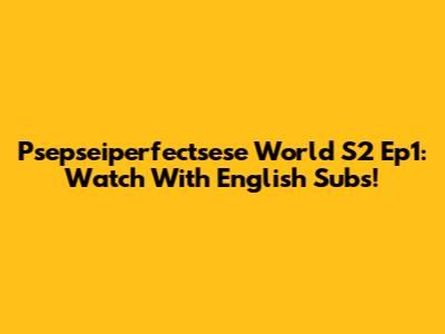 Psepseiperfectsese World S2 Ep1: Watch With English Subs!