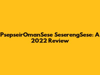 PsepseirOmanSese SeserengSese: A 2022 Review