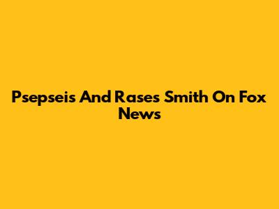 Psepseis And Rases Smith On Fox News