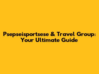Psepseisportsese & Travel Group: Your Ultimate Guide