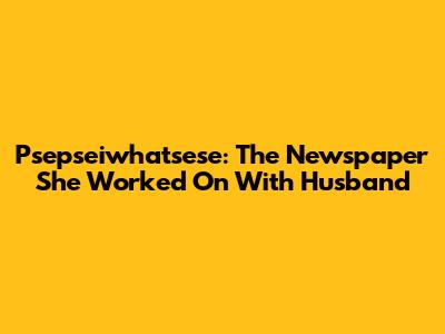 Psepseiwhatsese: The Newspaper She Worked On With Husband