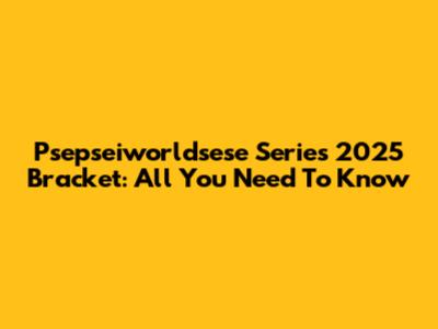 Psepseiworldsese Series 2025 Bracket: All You Need To Know