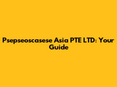 Psepseoscasese Asia PTE LTD: Your Guide