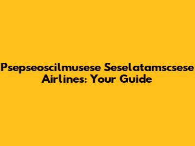 Psepseoscilmusese Seselatamscsese Airlines: Your Guide