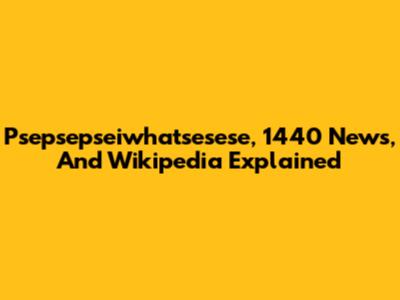 Psepsepseiwhatsesese, 1440 News, And Wikipedia Explained