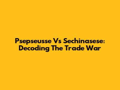 Psepseusse Vs Sechinasese: Decoding The Trade War