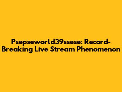Psepseworld39ssese: Record-Breaking Live Stream Phenomenon