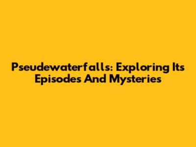 Pseudewaterfalls: Exploring Its Episodes And Mysteries