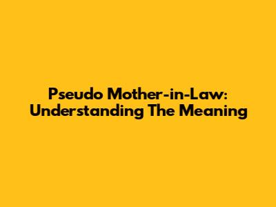 Pseudo Mother-in-Law: Understanding The Meaning