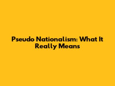 Pseudo Nationalism: What It Really Means