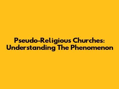 Pseudo-Religious Churches: Understanding The Phenomenon