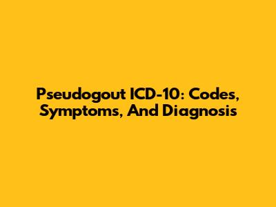 Pseudogout ICD-10: Codes, Symptoms, And Diagnosis