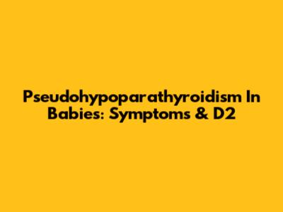 Pseudohypoparathyroidism In Babies: Symptoms & D2