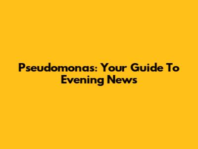 Pseudomonas: Your Guide To Evening News