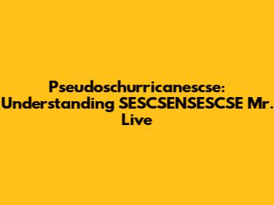 Pseudoschurricanescse: Understanding SESCSENSESCSE Mr. Live