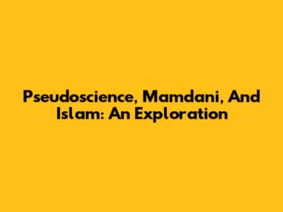 Pseudoscience, Mamdani, And Islam: An Exploration