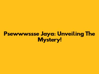 Psewwwssse Jaya: Unveiling The Mystery!