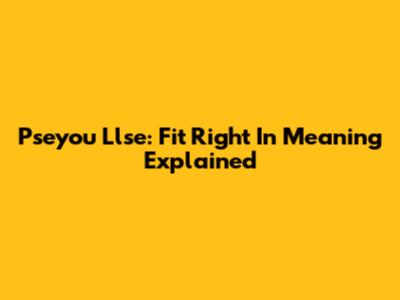 Pseyou Llse: Fit Right In Meaning Explained
