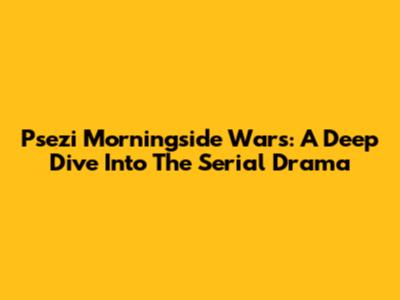 Psezi Morningside Wars: A Deep Dive Into The Serial Drama
