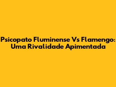 Psicopato Fluminense Vs Flamengo: Uma Rivalidade Apimentada