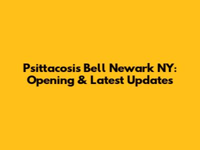 Psittacosis Bell Newark NY: Opening & Latest Updates
