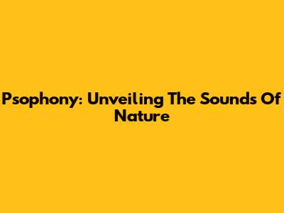 Psophony: Unveiling The Sounds Of Nature