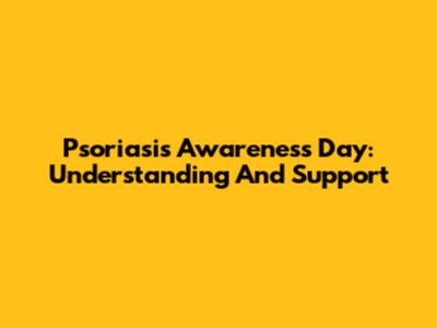 Psoriasis Awareness Day: Understanding And Support