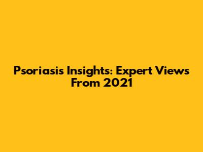 Psoriasis Insights: Expert Views From 2021