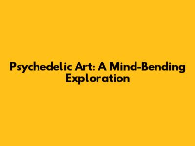 Psychedelic Art: A Mind-Bending Exploration