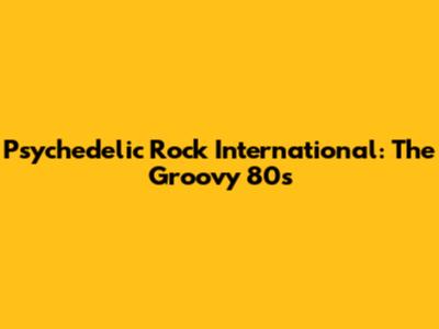 Psychedelic Rock International: The Groovy 80s