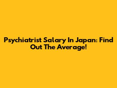 Psychiatrist Salary In Japan: Find Out The Average!