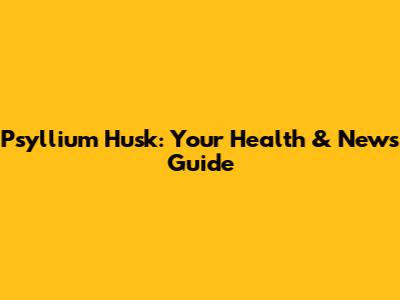 Psyllium Husk: Your Health & News Guide