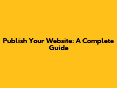 Publish Your Website: A Complete Guide