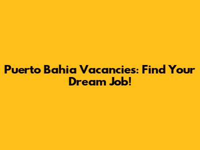 Puerto Bahia Vacancies: Find Your Dream Job!