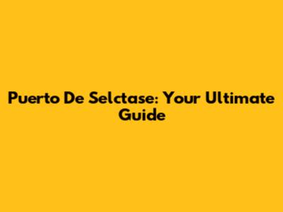 Puerto De Selctase: Your Ultimate Guide