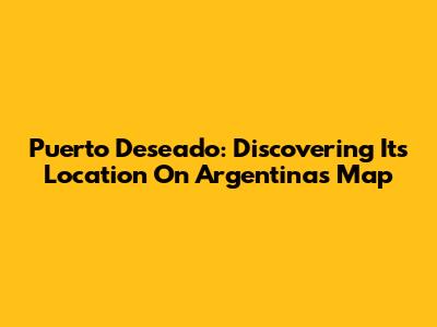 Puerto Deseado: Discovering Its Location On Argentina's Map