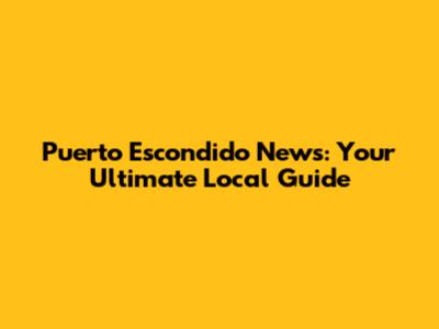 Puerto Escondido News: Your Ultimate Local Guide