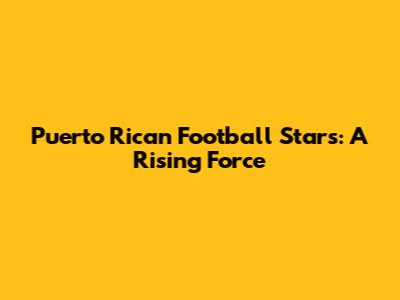 Puerto Rican Football Stars: A Rising Force
