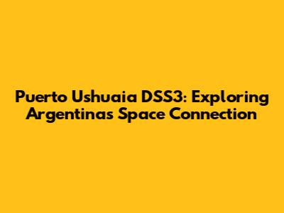 Puerto Ushuaia DSS3: Exploring Argentina's Space Connection