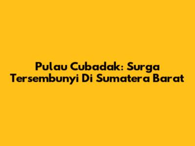 Pulau Cubadak: Surga Tersembunyi Di Sumatera Barat