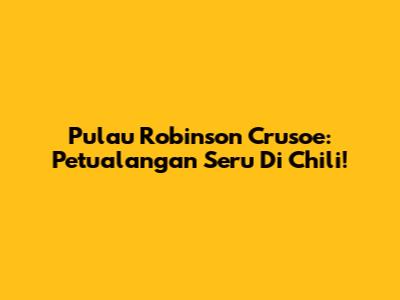 Pulau Robinson Crusoe: Petualangan Seru Di Chili!