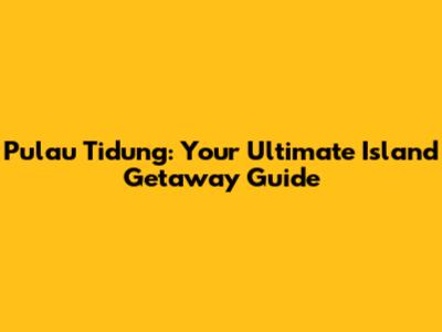 Pulau Tidung: Your Ultimate Island Getaway Guide