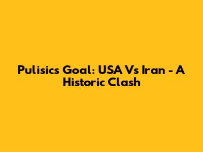 Pulisic's Goal: USA Vs Iran - A Historic Clash