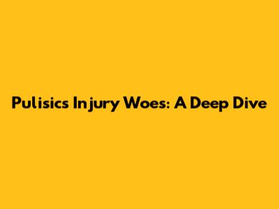 Pulisic's Injury Woes: A Deep Dive