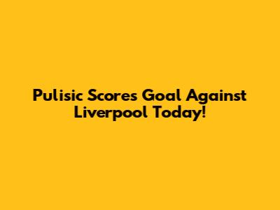 Pulisic Scores Goal Against Liverpool Today!
