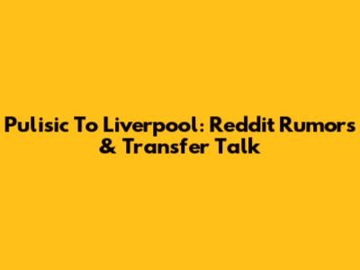 Pulisic To Liverpool: Reddit Rumors & Transfer Talk