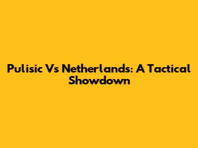 Pulisic Vs Netherlands: A Tactical Showdown