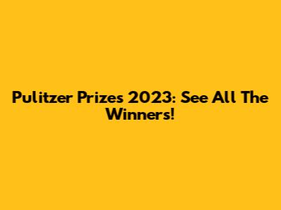 Pulitzer Prizes 2023: See All The Winners!