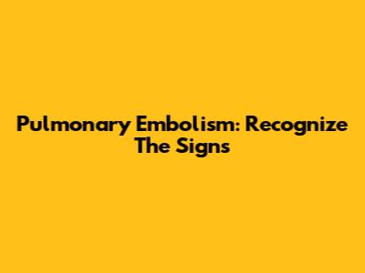 Pulmonary Embolism: Recognize The Signs